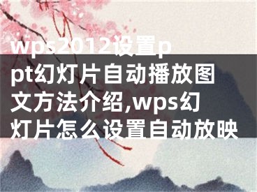 wps2012設(shè)置ppt幻燈片自動(dòng)播放圖文方法介紹,wps幻燈片怎么設(shè)置自動(dòng)放映