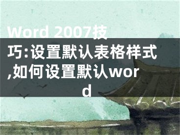 Word 2007技巧:設(shè)置默認(rèn)表格樣式,如何設(shè)置默認(rèn)word