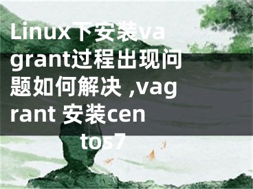 Linux下安裝vagrant過(guò)程出現(xiàn)問(wèn)題如何解決 ,vagrant 安裝centos7