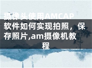 攝像頭使用AMCAP軟件如何實現(xiàn)拍照，保存照片,am攝像機教程