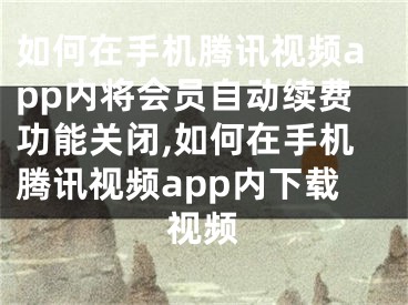 如何在手機(jī)騰訊視頻app內(nèi)將會(huì)員自動(dòng)續(xù)費(fèi)功能關(guān)閉,如何在手機(jī)騰訊視頻app內(nèi)下載視頻