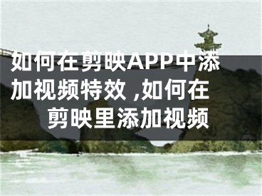 如何在剪映APP中添加視頻特效 ,如何在剪映里添加視頻