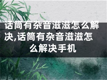 話筒有雜音滋滋怎么解決,話筒有雜音滋滋怎么解決手機(jī)