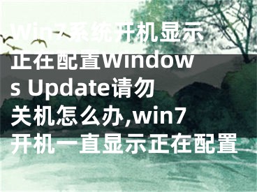 Win7系統(tǒng)開(kāi)機(jī)顯示正在配置Windows Update請(qǐng)勿關(guān)機(jī)怎么辦,win7開(kāi)機(jī)一直顯示正在配置