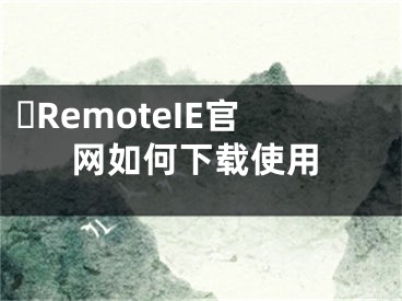 ?RemoteIE官網(wǎng)如何下載使用