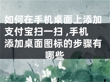 如何在手機(jī)桌面上添加支付寶掃一掃 ,手機(jī)添加桌面圖標(biāo)的步驟有哪些