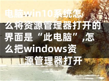 電腦win10系統(tǒng)怎么將資源管理器打開的界面是“此電腦”,怎么把windows資源管理器打開