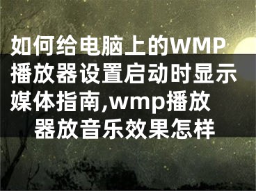 如何給電腦上的WMP播放器設(shè)置啟動(dòng)時(shí)顯示媒體指南,wmp播放器放音樂(lè)效果怎樣