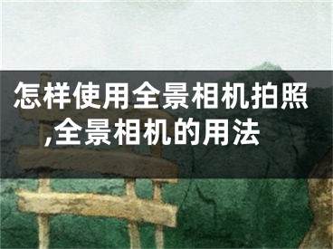 怎樣使用全景相機拍照,全景相機的用法