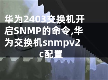 華為2403交換機開啟SNMP的命令,華為交換機snmpv2c配置