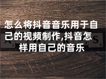 怎么將抖音音樂用于自己的視頻制作,抖音怎樣用自己的音樂