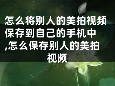 怎么將別人的美拍視頻保存到自己的手機中 ,怎么保存別人的美拍視頻