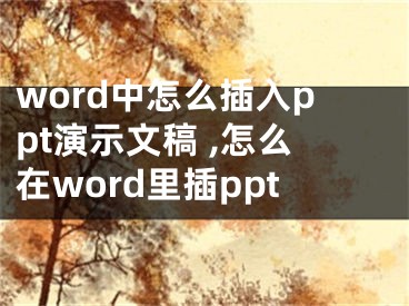 word中怎么插入ppt演示文稿 ,怎么在word里插ppt