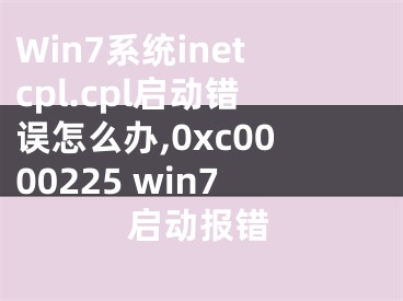 Win7系統(tǒng)inetcpl.cpl啟動錯誤怎么辦,0xc0000225 win7啟動報(bào)錯