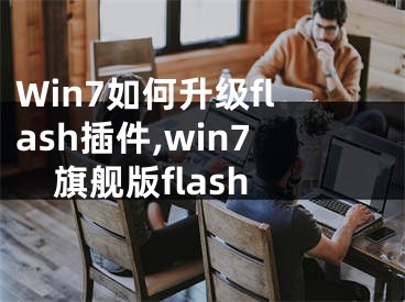 Win7如何升級(jí)flash插件,win7旗艦版flash