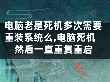 電腦老是死機(jī)多次需要重裝系統(tǒng)么,電腦死機(jī)然后一直重復(fù)重啟