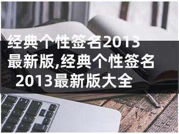 經(jīng)典個(gè)性簽名2013最新版,經(jīng)典個(gè)性簽名2013最新版大全