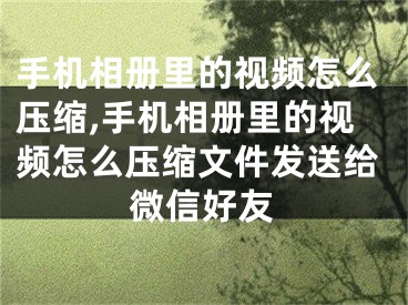 手機相冊里的視頻怎么壓縮,手機相冊里的視頻怎么壓縮文件發(fā)送給微信好友