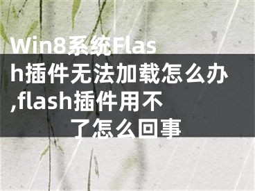 Win8系統(tǒng)Flash插件無(wú)法加載怎么辦,flash插件用不了怎么回事