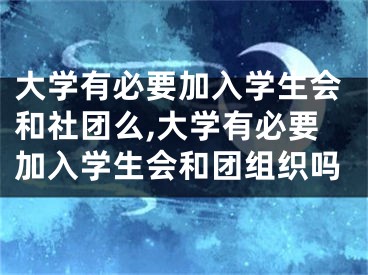 大學(xué)有必要加入學(xué)生會和社團(tuán)么,大學(xué)有必要加入學(xué)生會和團(tuán)組織嗎