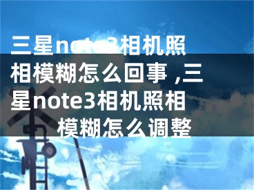 三星note3相機照相模糊怎么回事 ,三星note3相機照相模糊怎么調(diào)整