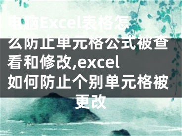 電腦Excel表格怎么防止單元格公式被查看和修改,excel如何防止個(gè)別單元格被更改