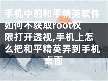 手機中的和平精英軟件如何不獲取root權限打開透視,手機上怎么把和平精英弄到手機桌面