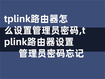 tplink路由器怎么設(shè)置管理員密碼,tplink路由器設(shè)置管理員密碼忘記