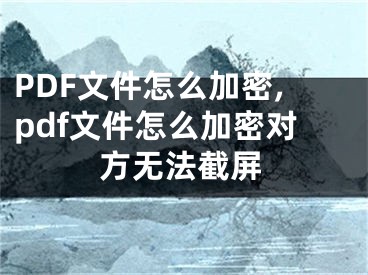 PDF文件怎么加密,pdf文件怎么加密對(duì)方無(wú)法截屏