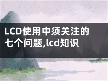 LCD使用中須關(guān)注的七個(gè)問(wèn)題,lcd知識(shí)