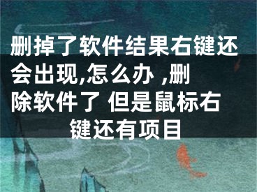 刪掉了軟件結(jié)果右鍵還會(huì)出現(xiàn),怎么辦 ,刪除軟件了 但是鼠標(biāo)右鍵還有項(xiàng)目