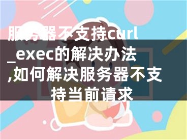 服務(wù)器不支持curl_exec的解決辦法,如何解決服務(wù)器不支持當(dāng)前請求