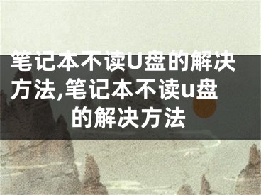 筆記本不讀U盤的解決方法,筆記本不讀u盤的解決方法