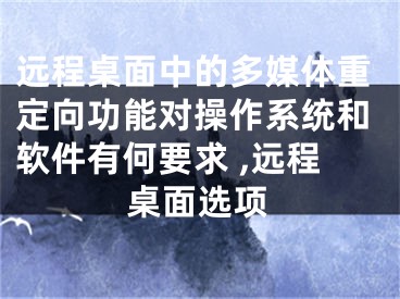 遠程桌面中的多媒體重定向功能對操作系統(tǒng)和軟件有何要求 ,遠程桌面選項