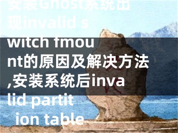 安裝Ghost系統(tǒng)出現(xiàn)invalid switch fmount的原因及解決方法,安裝系統(tǒng)后invalid partition table