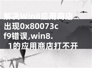 解決Win8應(yīng)用商店出現(xiàn)0x80073cf9錯誤,win8.1的應(yīng)用商店打不開