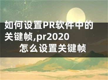 如何設(shè)置PR軟件中的關(guān)鍵幀,pr2020怎么設(shè)置關(guān)鍵幀