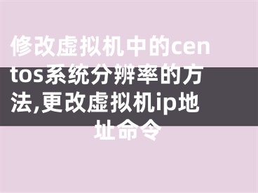 修改虛擬機(jī)中的centos系統(tǒng)分辨率的方法,更改虛擬機(jī)ip地址命令