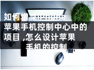 如何增減iPhone蘋果手機控制中心中的項目 ,怎么設計蘋果手機的控制