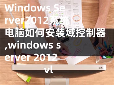 Windows Server2012系統(tǒng)電腦如何安裝域控制器,windows server 2012 vl