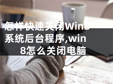 怎樣快速關(guān)閉Win8系統(tǒng)后臺(tái)程序,win8怎么關(guān)閉電腦