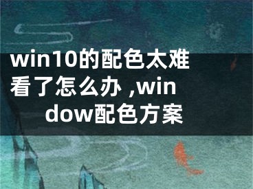 win10的配色太難看了怎么辦 ,window配色方案