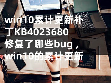 win10累計(jì)更新補(bǔ)丁KB4023680修復(fù)了哪些bug ,win10的累計(jì)更新