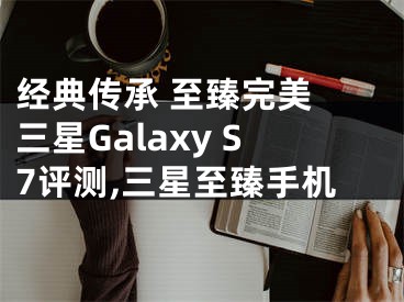 經(jīng)典傳承 至臻完美 三星Galaxy S7評測,三星至臻手機(jī)