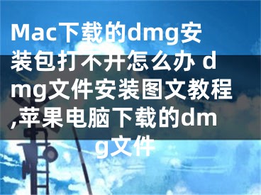 Mac下載的dmg安裝包打不開怎么辦 dmg文件安裝圖文教程,蘋果電腦下載的dmg文件