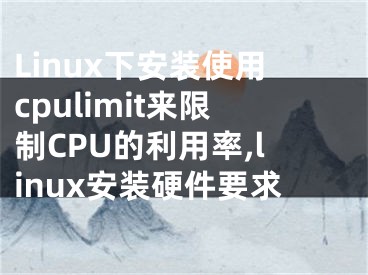 Linux下安裝使用cpulimit來(lái)限制CPU的利用率,linux安裝硬件要求