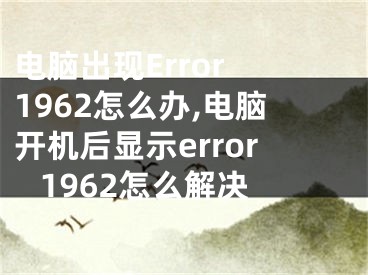 電腦出現(xiàn)Error 1962怎么辦,電腦開(kāi)機(jī)后顯示error 1962怎么解決