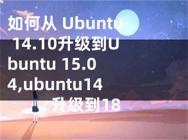 如何從 Ubuntu 14.10升級到Ubuntu 15.04,ubuntu14升級到18