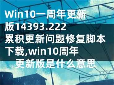 Win10一周年更新版14393.222累積更新問題修復(fù)腳本下載,win10周年更新版是什么意思