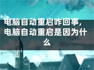 電腦自動重啟咋回事,電腦自動重啟是因為什么